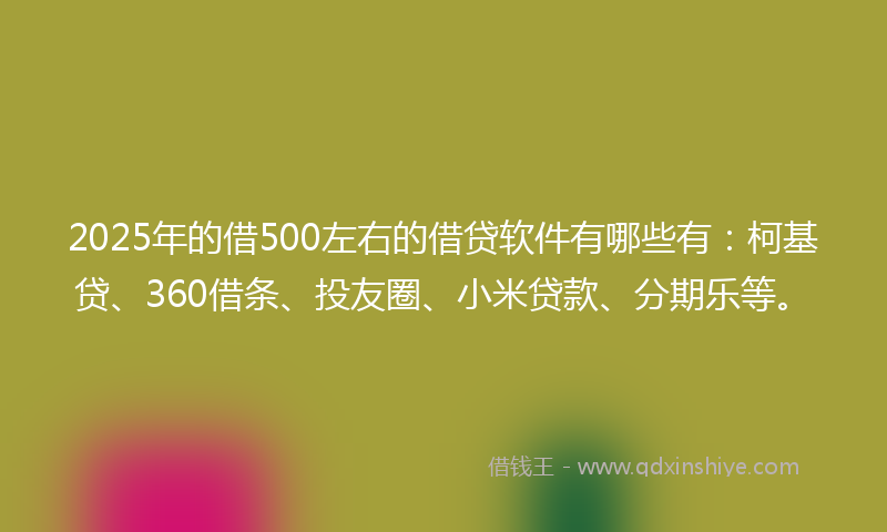 2025年的借500左右的借贷软件有哪些有：柯基贷、360借条、投友圈、小米贷款、分期乐等。