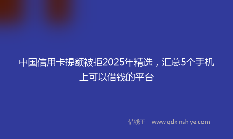 中国信用卡提额被拒2025年精选，汇总5个手机上可以借钱的平台