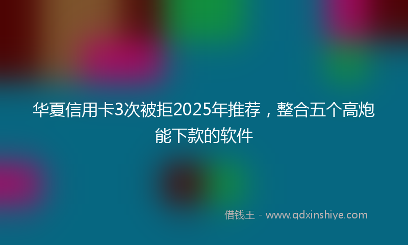 华夏信用卡3次被拒2025年推荐，整合五个高炮能下款的软件