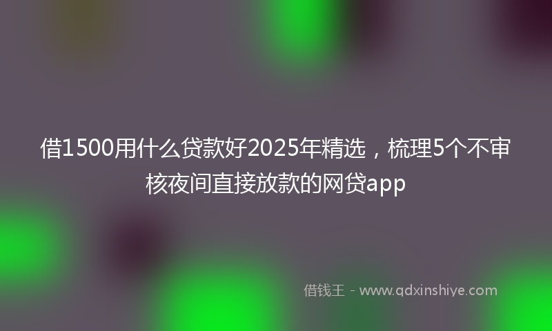 借1500用什么贷款好2025年精选，梳理5个不审核夜间直接放款的网贷app