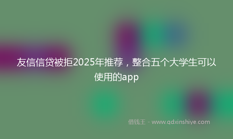 友信信贷被拒2025年推荐，整合五个大学生可以使用的app