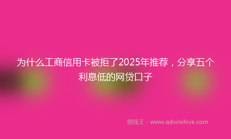 为什么工商信用卡被拒了2025年推荐,分享五个利息低的网贷口子