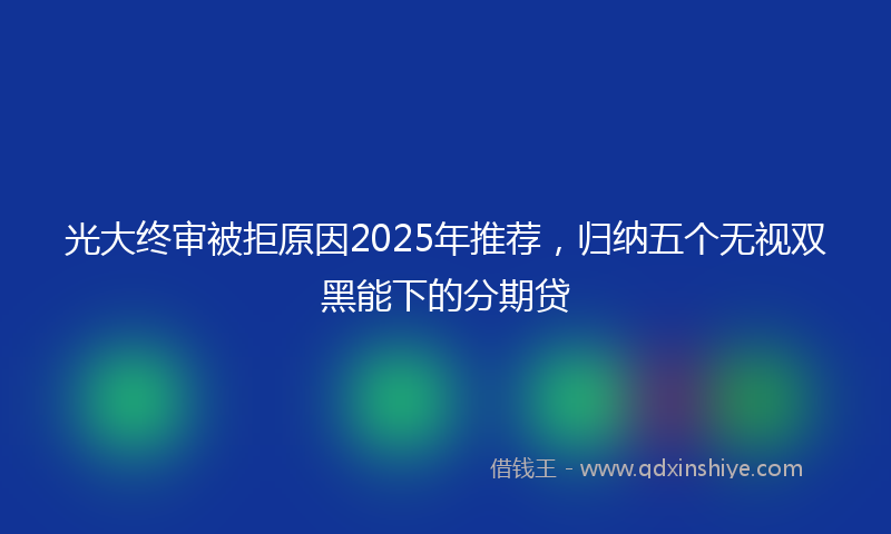 光大终审被拒原因2025年推荐，归纳五个无视双黑能下的分期贷