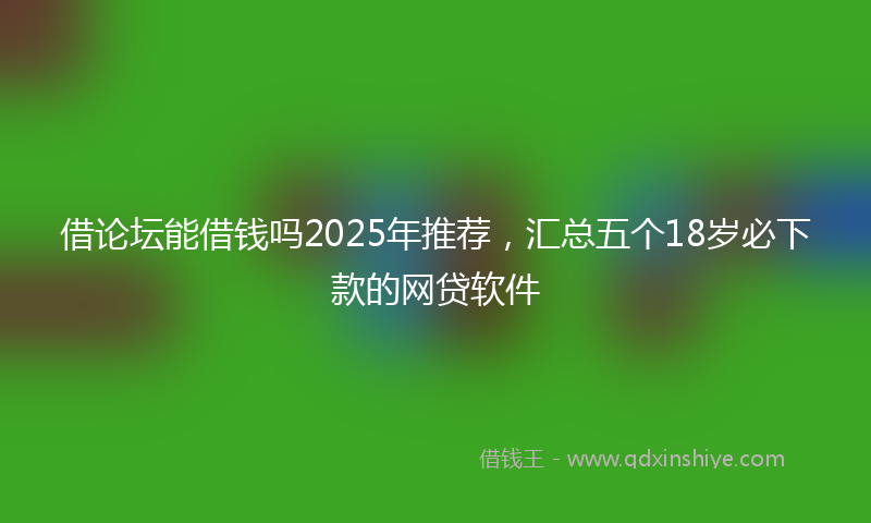 借论坛能借钱吗2025年推荐，汇总五个18岁必下款的网贷软件