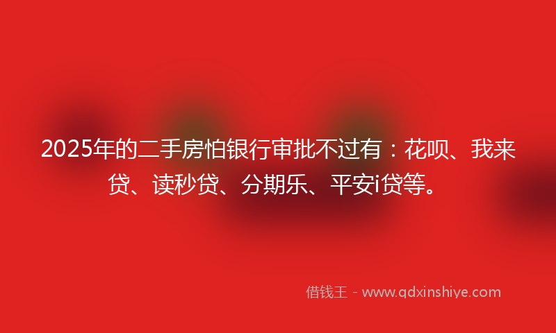 2025年的二手房怕银行审批不过有：花呗、我来贷、读秒贷、分期乐、平安i贷等。