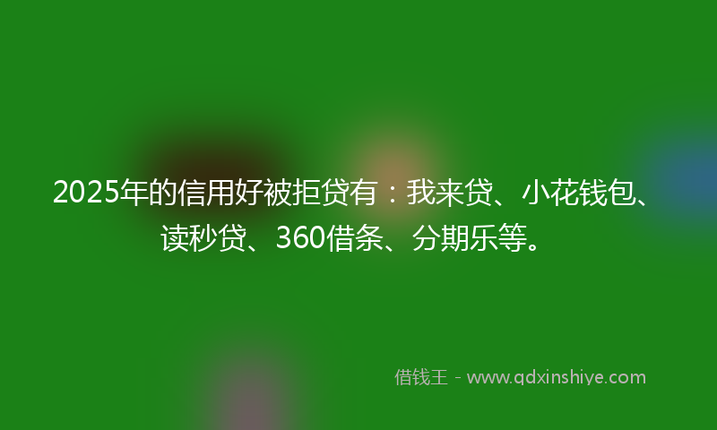 2025年的信用好被拒贷有：我来贷、小花钱包、读秒贷、360借条、分期乐等。