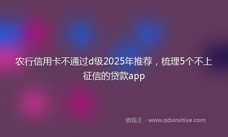 农行信用卡不通过d级2025年推荐，梳理5个不上征信的贷款app