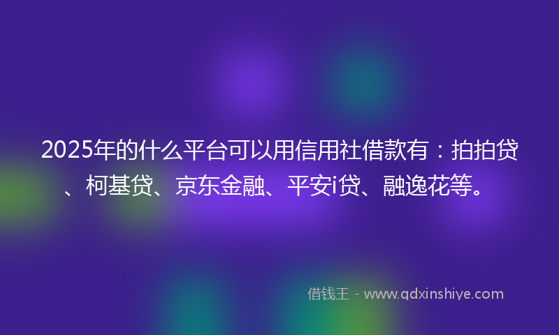 2025年的什么平台可以用信用社借款有：拍拍贷、柯基贷、京东金融、平安i贷、融逸花等。