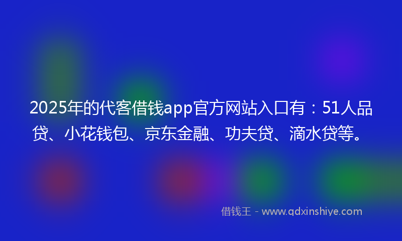 2025年的代客借钱app官方网站入口有：51人品贷、小花钱包、京东金融、功夫贷、滴水贷等。