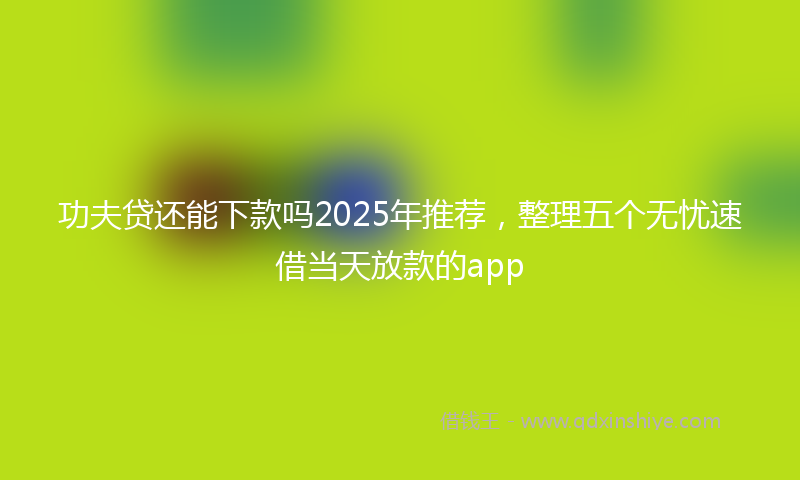 功夫贷还能下款吗2025年推荐，整理五个无忧速借当天放款的app