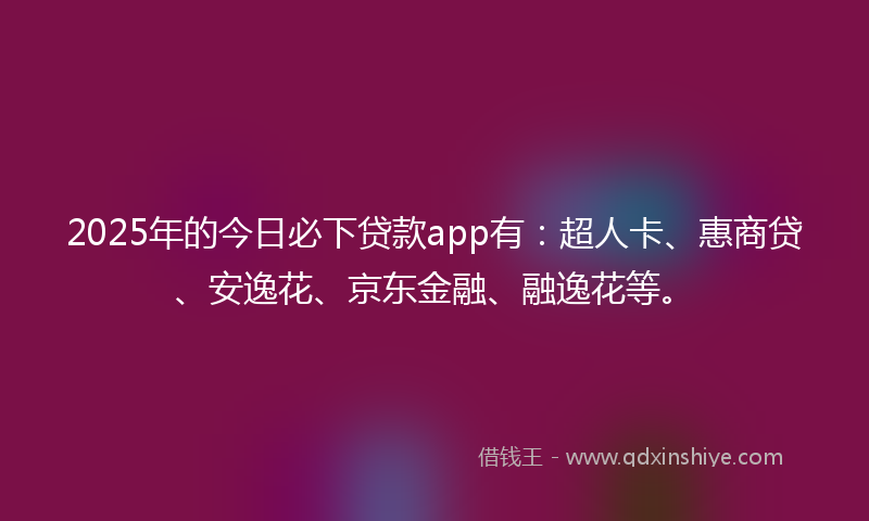 2025年的今日必下贷款app有：超人卡、惠商贷、安逸花、京东金融、融逸花等。