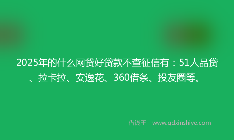 2025年的什么网贷好贷款不查征信有：51人品贷、拉卡拉、安逸花、360借条、投友圈等。
