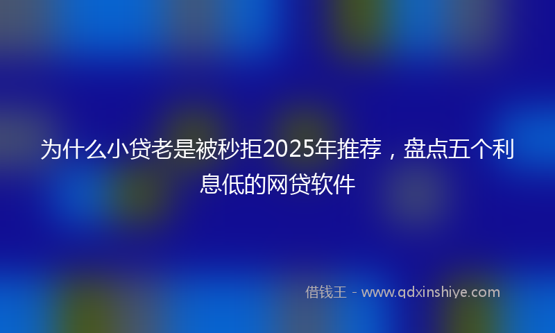 为什么小贷老是被秒拒2025年推荐，盘点五个利息低的网贷软件