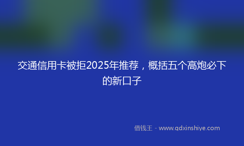 交通信用卡被拒2025年推荐，概括五个高炮必下的新口子