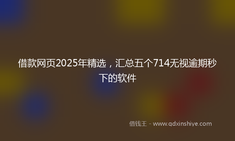 借款网页2025年精选，汇总五个714无视逾期秒下的软件