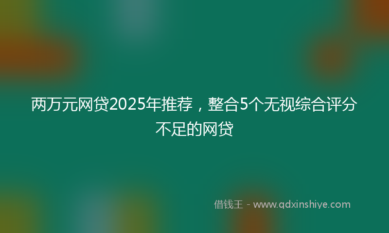 两万元网贷2025年推荐，整合5个无视综合评分不足的网贷