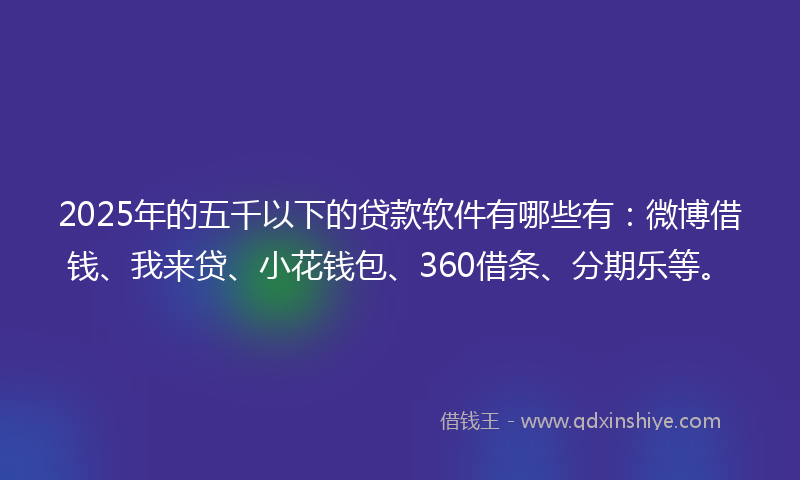 2025年的五千以下的贷款软件有哪些有：微博借钱、我来贷、小花钱包、360借条、分期乐等。