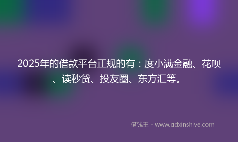 2025年的借款平台正规的有：度小满金融、花呗、读秒贷、投友圈、东方汇等。