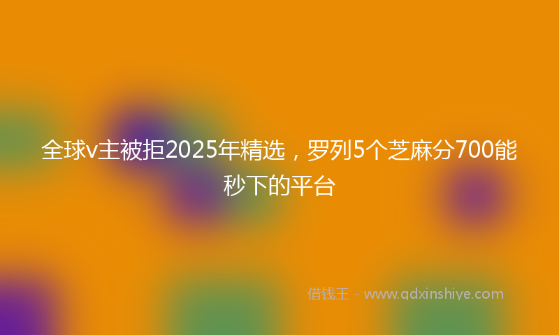 全球v主被拒2025年精选，罗列5个芝麻分700能秒下的平台