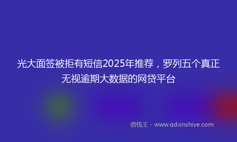 光大面签被拒有短信2025年推荐，罗列五个真正无视逾期大数据的网贷平台
