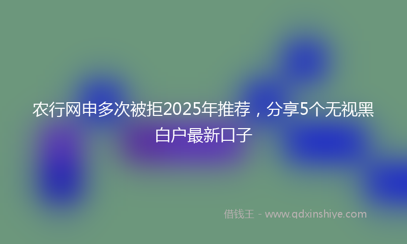 农行网申多次被拒2025年推荐，分享5个无视黑白户最新口子