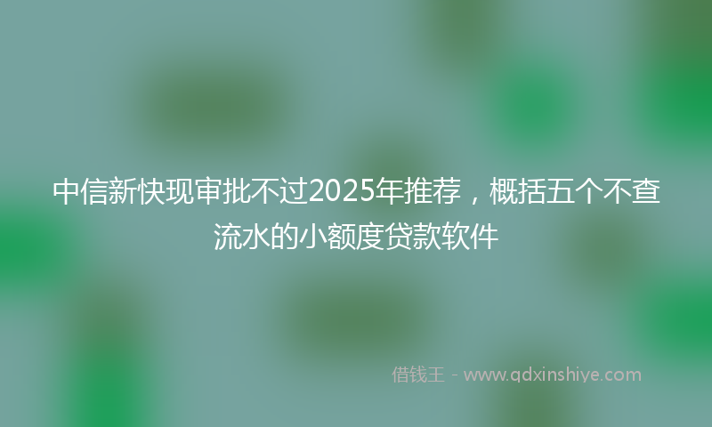 中信新快现审批不过2025年推荐，概括五个不查流水的小额度贷款软件