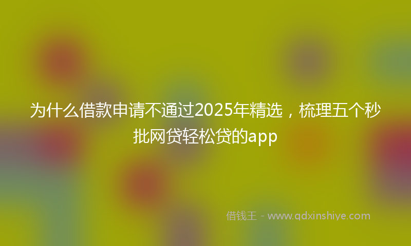 为什么借款申请不通过2025年精选，梳理五个秒批网贷轻松贷的app