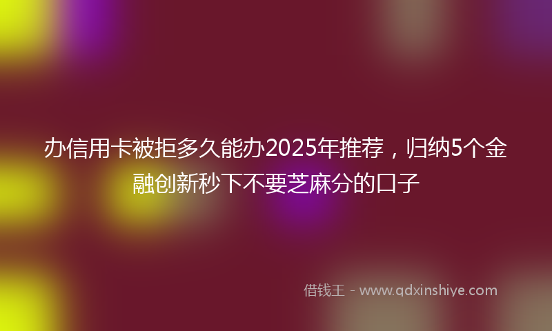 办信用卡被拒多久能办2025年推荐，归纳5个金融创新秒下不要芝麻分的口子