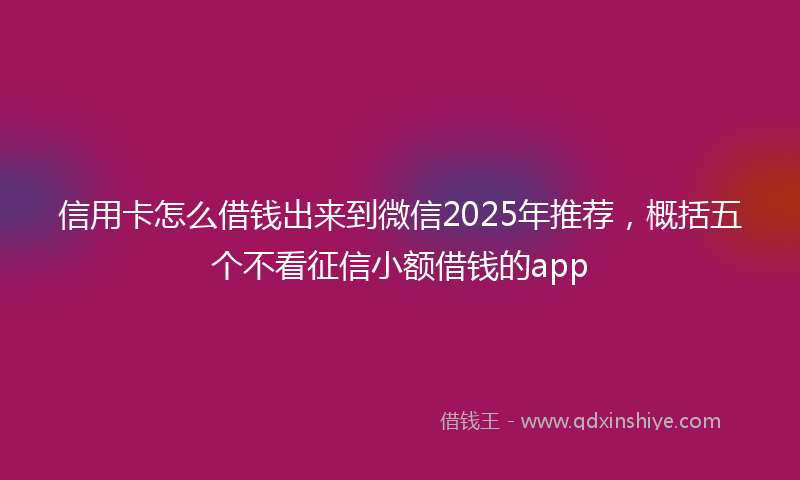 信用卡怎么借钱出来到微信2025年推荐，概括五个不看征信小额借钱的app