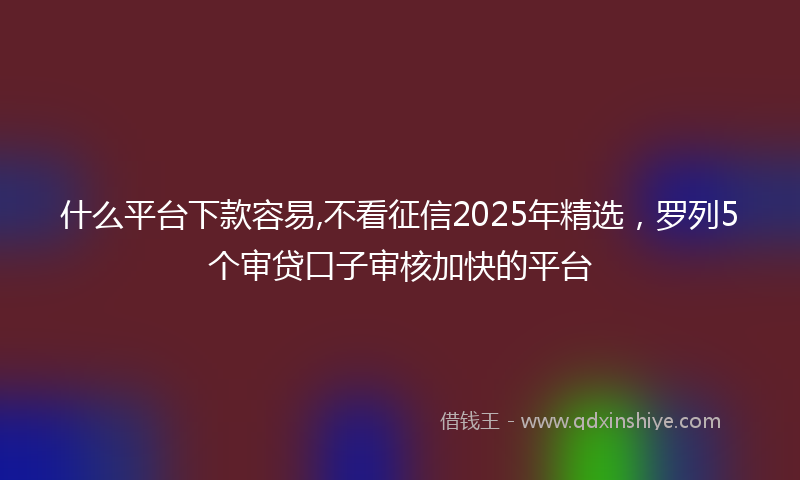 什么平台下款容易,不看征信2025年精选，罗列5个审贷口子审核加快的平台