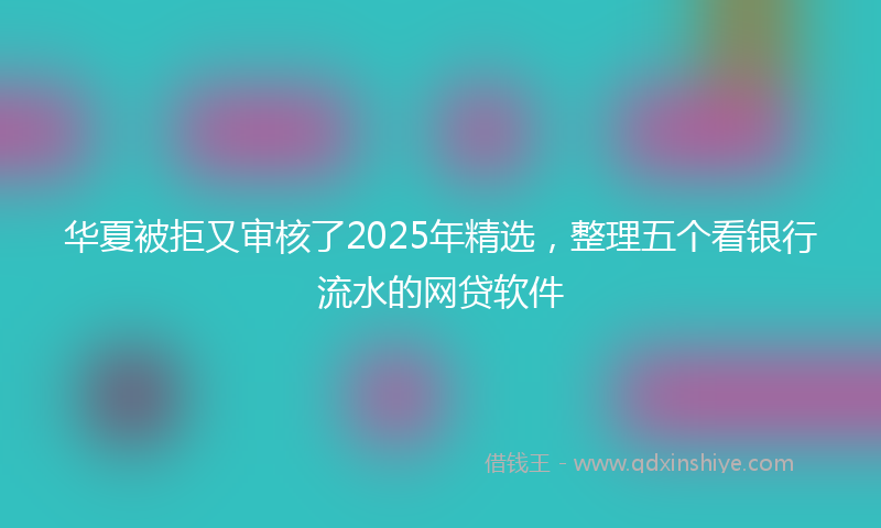 华夏被拒又审核了2025年精选，整理五个看银行流水的网贷软件
