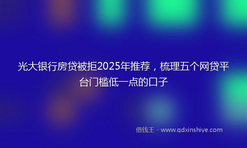光大银行房贷被拒2025年推荐，梳理五个网贷平台门槛低一点的口子