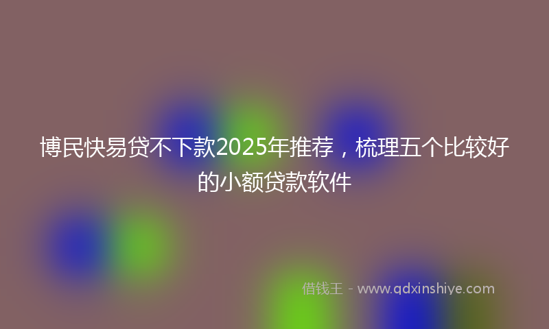 博民快易贷不下款2025年推荐，梳理五个比较好的小额贷款软件