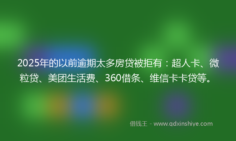 2025年的以前逾期太多房贷被拒有：超人卡、微粒贷、美团生活费、360借条、维信卡卡贷等。