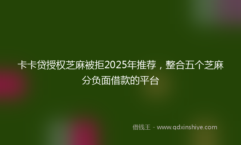卡卡贷授权芝麻被拒2025年推荐，整合五个芝麻分负面借款的平台