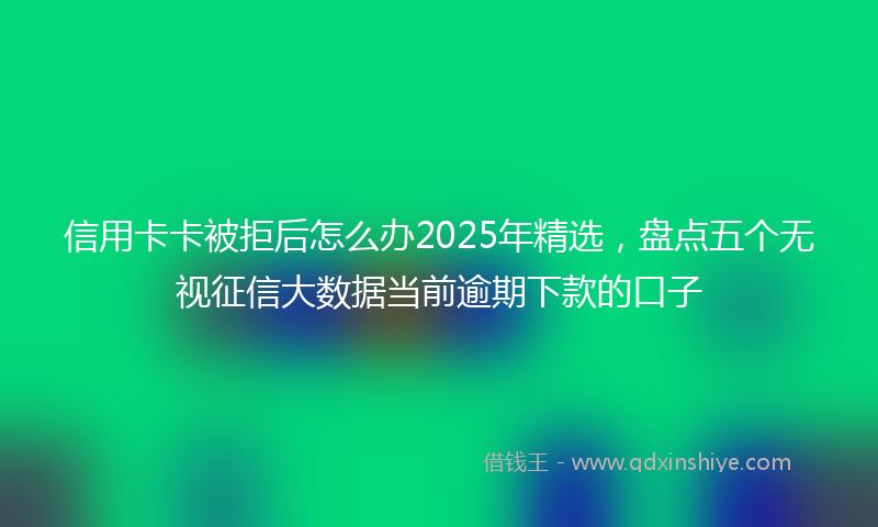 信用卡卡被拒后怎么办2025年精选，盘点五个无视征信大数据当前逾期下款的口子