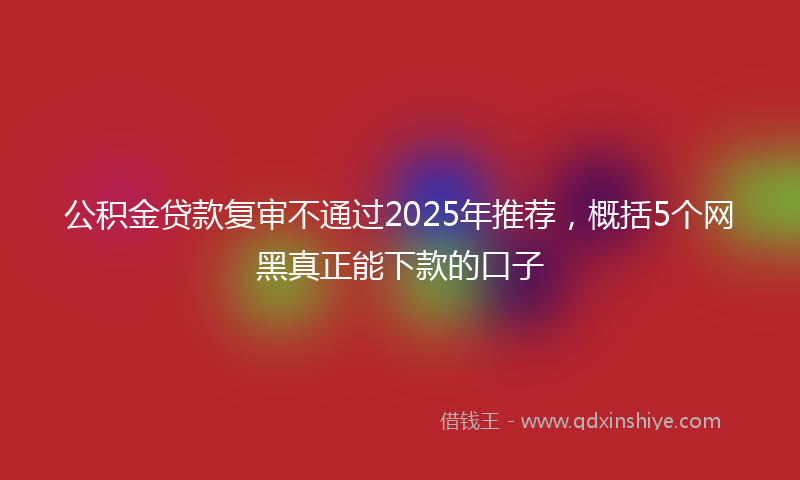 公积金贷款复审不通过2025年推荐，概括5个网黑真正能下款的口子