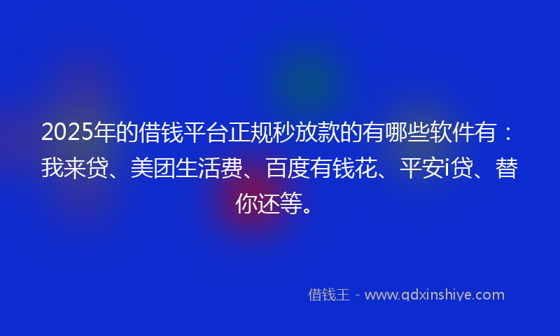 2025年的借钱平台正规秒放款的有哪些软件有：我来贷、美团生活费、百度有钱花、平安i贷、替你还等。