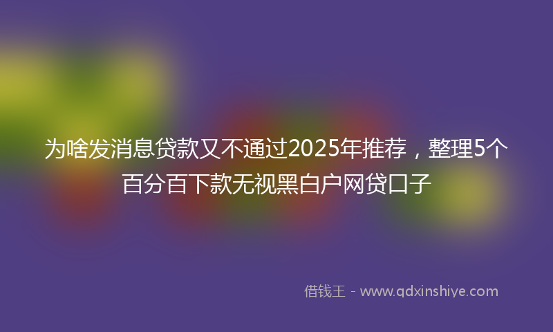为啥发消息贷款又不通过2025年推荐,整理5个百分百下款无视黑白户网贷口子