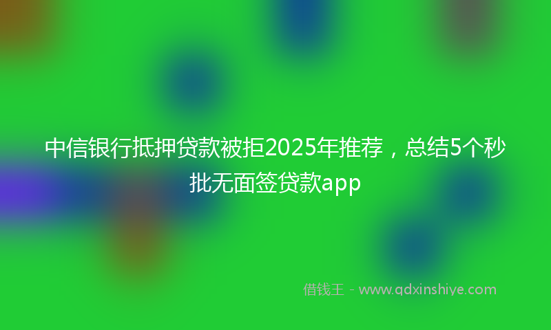 中信银行抵押贷款被拒2025年推荐，总结5个秒批无面签贷款app