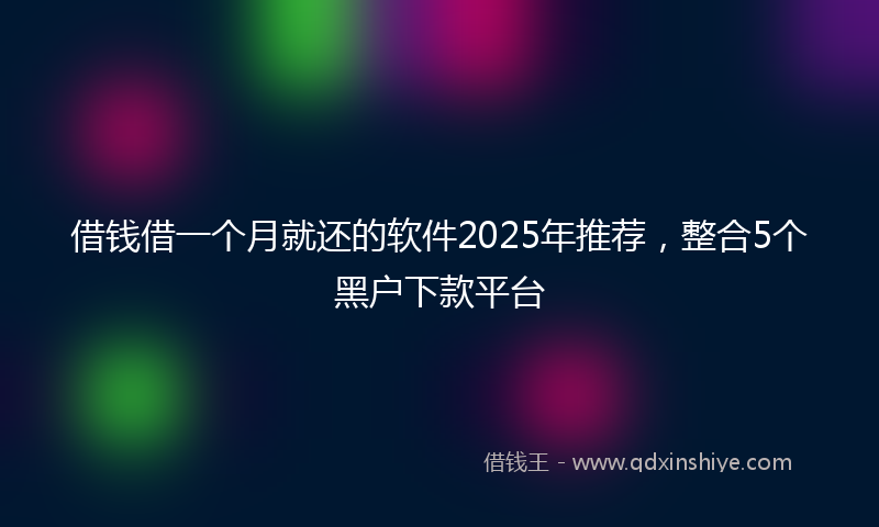 借钱借一个月就还的软件2025年推荐，整合5个黑户下款平台
