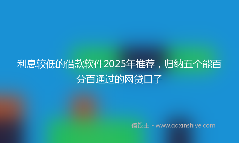 利息较低的借款软件2025年推荐，归纳五个能百分百通过的网贷口子