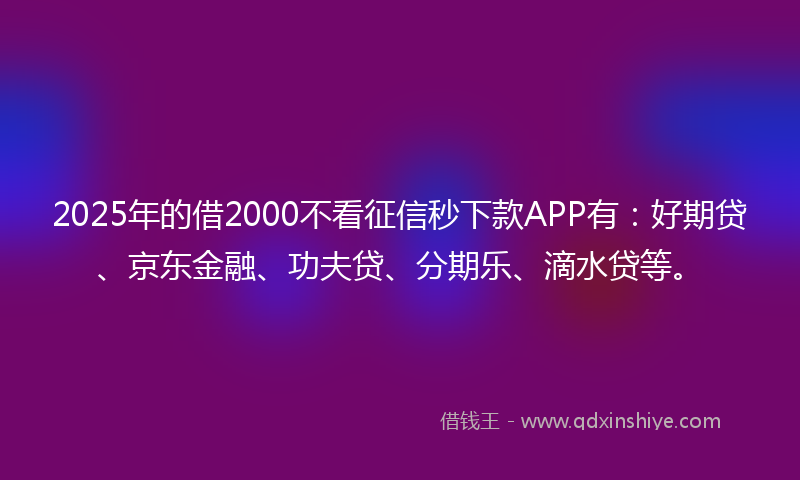 2025年的借2000不看征信秒下款APP有：好期贷、京东金融、功夫贷、分期乐、滴水贷等。