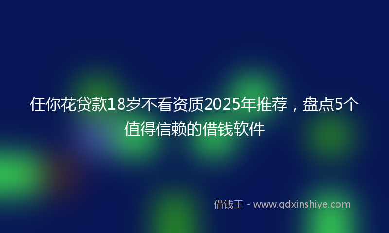 任你花贷款18岁不看资质2025年推荐，盘点5个值得信赖的借钱软件