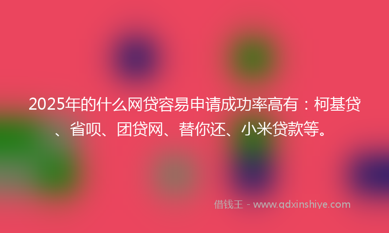 2025年的什么网贷容易申请成功率高有：柯基贷、省呗、团贷网、替你还、小米贷款等。