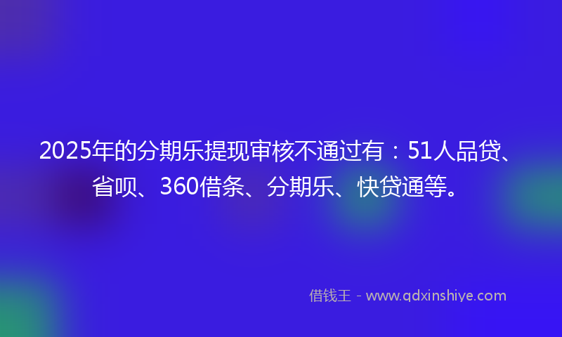 2025年的分期乐提现审核不通过有：51人品贷、省呗、360借条、分期乐、快贷通等。