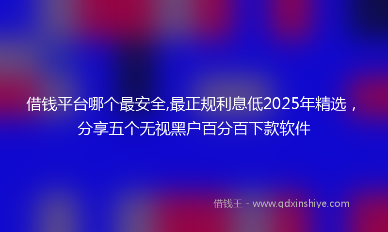 借钱平台哪个最安全,最正规利息低2025年精选，分享五个无视黑户百分百下款软件