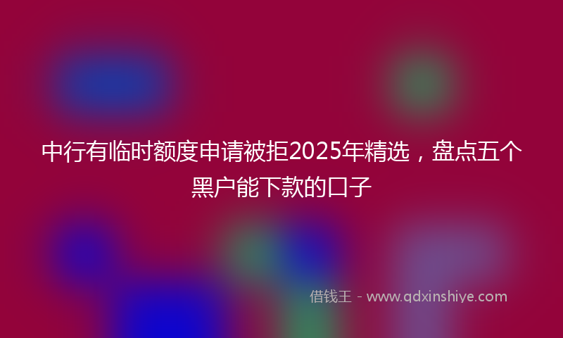 中行有临时额度申请被拒2025年精选，盘点五个黑户能下款的口子