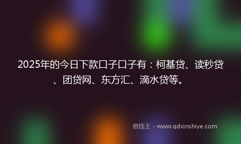 2025年的今日下款口子口子有：柯基贷、读秒贷、团贷网、东方汇、滴水贷等。