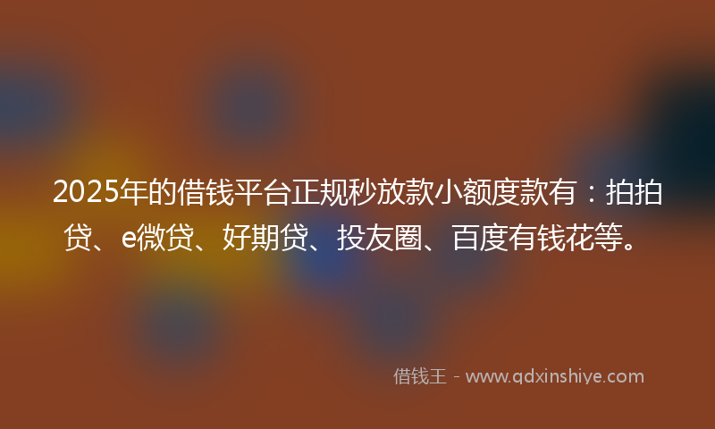 2025年的借钱平台正规秒放款小额度款有：拍拍贷、e微贷、好期贷、投友圈、百度有钱花等。